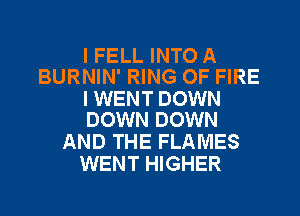 I FELL INTO A
BURNIN' RING OF FIRE

I WENT DOWN
DOWN DOWN

AND THE FLAMES
WENT HIGHER
