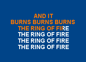 AND IT
BURNS BURNS BURNS

THE RING OF FIRE
THE RING OF FIRE

THE RING OF FIRE
THE RING OF FIRE