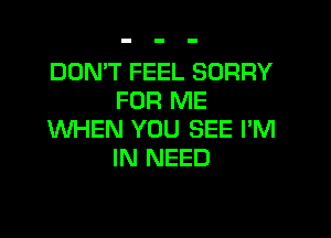 DON'T FEEL SORRY
FOR ME

WHEN YOU SEE I'M
IN NEED