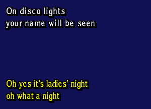 On disco lights
your name will be seen

Oh yes it's Iadies' night
oh what a night