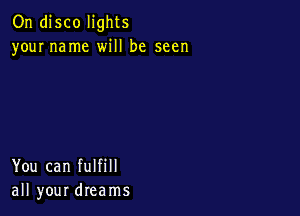 On disco lights
your name will be seen

You can fulfill
all your dreams