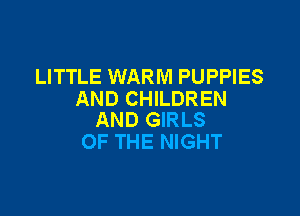 LITTLE WARM PUPPIES
AND CHILDREN

AND GIRLS
OF THE NIGHT