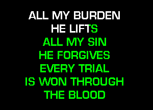 ALL MY BURDEN
HE LIFTS
ALL MY SIN
HE FORGIVES
EVERY TRIAL
IS WON THROUGH

THE BLOOD l