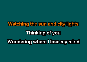 Watching the sun and city lights
Thinking of you

Wondering where I lose my mind