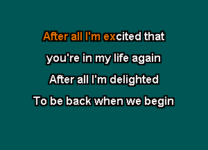 After all I'm excited that
you're in my life again
Afier all I'm delighted

To be back when we begin