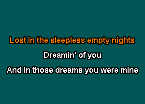 Lost in the sleepless empty nights

Dreamin' of you

And in those dreams you were mine