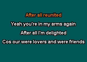 After a reunited

Yeah you're in my arms again

After all I'm delighted

Cos our were lovers and were friends