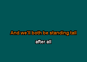And we'll both be standing tall

after all