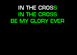IN THE CROSS
IN THE CROSS
BE MY GLORY EVER