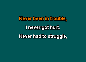 Never been in trouble,

I never got hurt.

Never had to struggle,