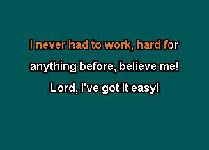 I never had to work, hard for

anything before, believe me!

Lord, I've got it easy!