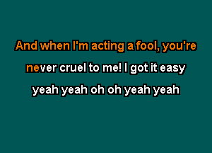 And when I'm acting a fool, you're

never cruel to me! I got it easy

yeah yeah oh oh yeah yeah