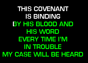 THIS COVENANT
IS BINDING
BY HIS BLOOD AND
HIS WORD
EVERY TIME I'M
IN TROUBLE
MY CASE WILL BE HEARD