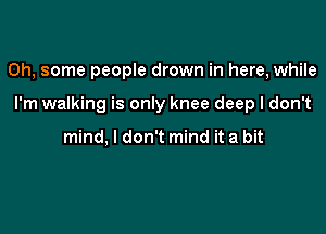 0h, some people drown in here, while

I'm walking is only knee deep I don't

mind, I don't mind it a bit