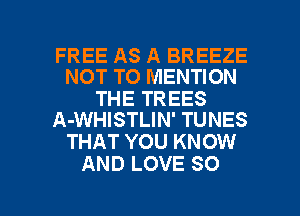 FREE AS A BREEZE
NOT TO MENTION

THE TREES
A-WHISTLIN' TUNES

THAT YOU KNOW
AND LOVE SO

g