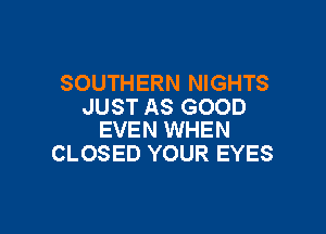 SOUTHERN NIGHTS
JUST AS GOOD

EVEN WHEN
CLOSED YOUR EYES