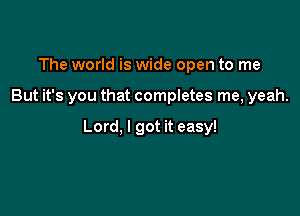 The world is wide open to me

But it's you that completes me, yeah.

Lord, I got it easy!