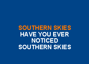 SOUTHERN SKIES

HAVE YOU EVER
NOTICED

SOUTHERN SKIES