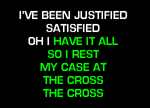 I'VE BEEN JUSTIFIED
SATISFIED
OH I HAVE IT ALL
50 I REST
MY CASE AT
THE CROSS
THE CROSS