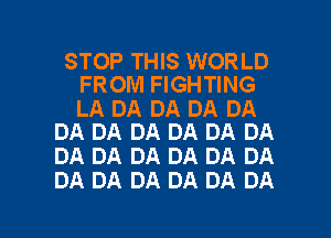 STOP THIS WORLD
FROM FIGHTING

LA DA DA DA DA
DA DA DA DA DA DA

DA DA DA DA DA DA
DA DA DA DA DA DA

g