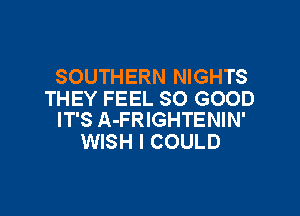 SOUTHERN NIGHTS
THEY FEEL SO GOOD

IT'S A-FRIGHTENIN'
WISH I COULD