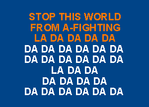 STOP THIS WORLD

FROM A-FIGHTING
LA DA DA DA DA

DA DA DA DA DA DA
DA DA DA DA DA DA

LA DA DA
DA DA DA DA

DA DA DA DA DA DA l