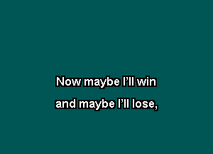 Now maybe Pll win

and maybe I'll lose,