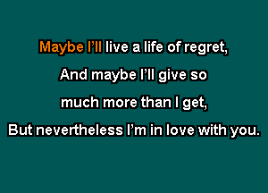 Maybe PII live a life of regret,
And maybe Pll give so

much more than I get,

But nevertheless I'm in love with you.