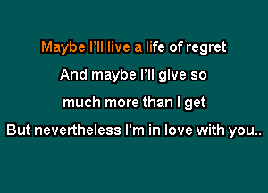 Maybe PII live a life of regret
And maybe Pll give so

much more than I get

But nevertheless I'm in love with you..