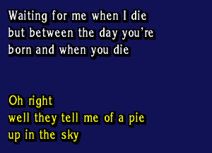 Waiting for me when I die
but between the day you're
born and when you die

Oh right
well they tell me of a pie
up in the sky