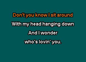 Don't you know I sit around

With my head hanging down

And I wonder

who's lovin' you.