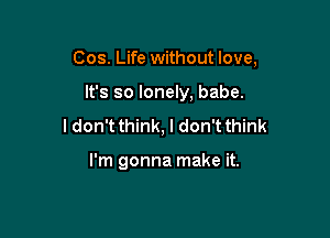 Cos. Life without love,

It's so lonely, babe.
ldon't think, I don't think

I'm gonna make it.