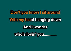 Don't you know I sit around
With my head hanging down

And I wonder

who's lovin' you .............