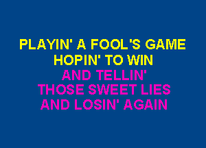 PLAYIN' A FOOL'S GAME
HOPIN' TO WIN