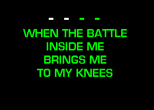 WHEN THE BATTLE
INSIDE ME
BRINGS ME

TO MY KNEES