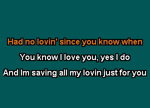 Had no lovin' since you know when

You knowl love you, yes I do

And Im saving all my lovin just for you