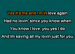 Yes it's me and I'm in love again
Had no lovin' since you know when
You know I love, you yes I do

And lm saving all my lovin just for you