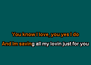 You knowl love, you yes I do

And Im saving all my lovin just for you