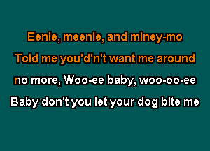 Eenie, meenie, and miney-mo
Told me you'd'n't want me around
no more, Woo-ee baby, woo-oo-ee

Baby don't you let your dog bite me