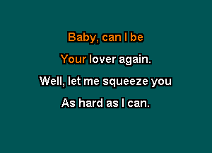 Baby, can I be

Your lover again.

Well, let me squeeze you

As hard as I can.