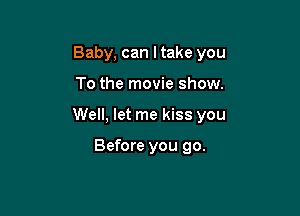 Baby, can I take you

To the movie show.

Well, let me kiss you

Before you go.