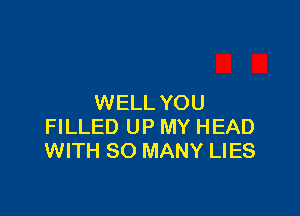 WELL YOU

FILLED UP MY HEAD
WITH SO MANY LIES