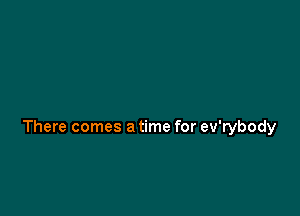 There comes a time for ev'rybody