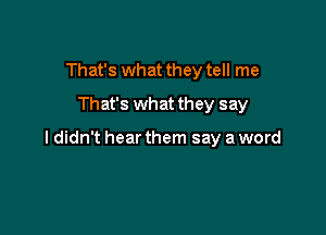 That's what they tell me
That's what they say

I didn't hear them say a word