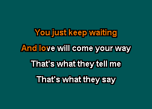 You just keep waiting

And love will come your way

That's what they tell me

That's what they say