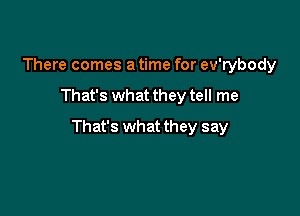 There comes a time for ev'rybody

That's what they tell me

That's what they say