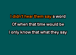 I didn't hear them say a word

Ofwhen that time would be

I only know that what they say