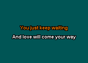 You just keep waiting

And love will come your way