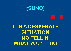 (SUNG)

IT'S A DESPERATE
SITUATION

NO TELLIN'
WHAT YOU'LL DO