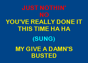 YOU'VE REALLY DONE IT
THIS TIME HA HA

(SUNG)

MY GIVE A DAMN'S
BUSTED